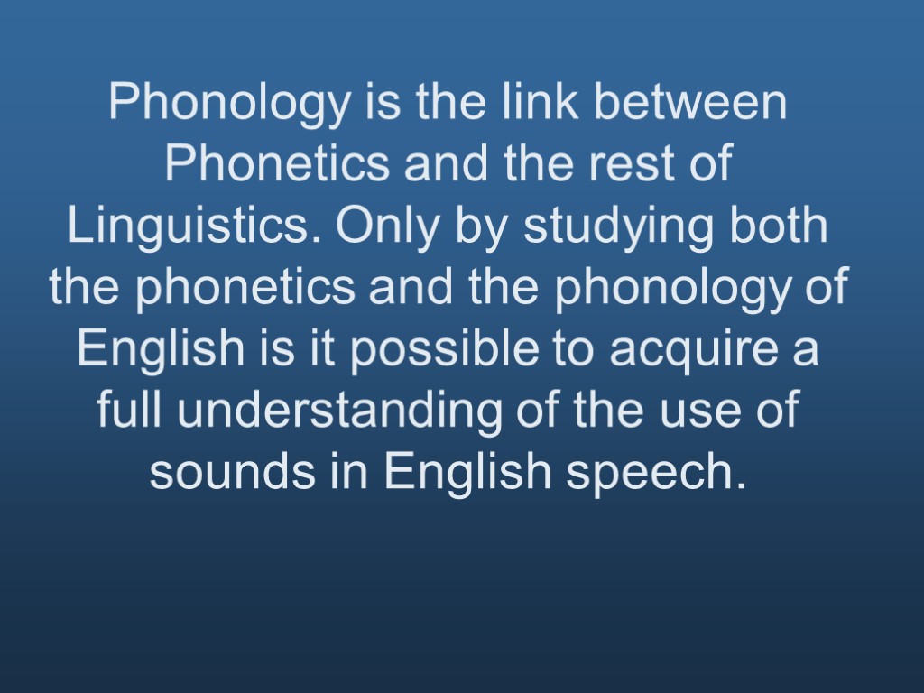 Phonology is the link between Phonetics and the rest of Linguistics. Only by studying